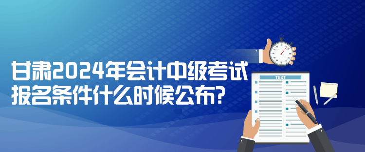 甘肅2024年會計中級考試報名條件什么時候公布？