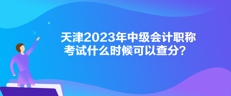 天津2023年中級會計職稱考試什么時候可以查分？
