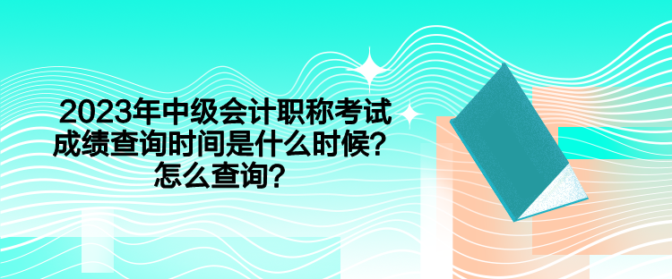 2023年中級會計職稱考試成績查詢時間是什么時候？怎么查詢？