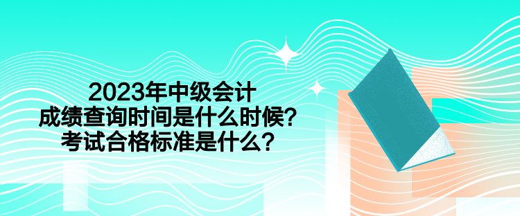 2023年中級會計考試成績查詢時間是什么時候？合格標準是什么？