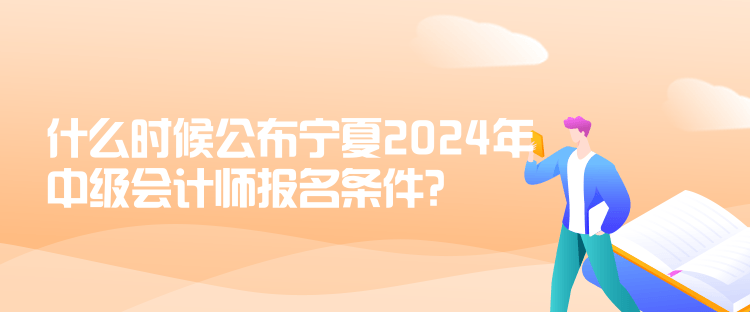 什么時候公布寧夏2024年中級會計師報名條件？