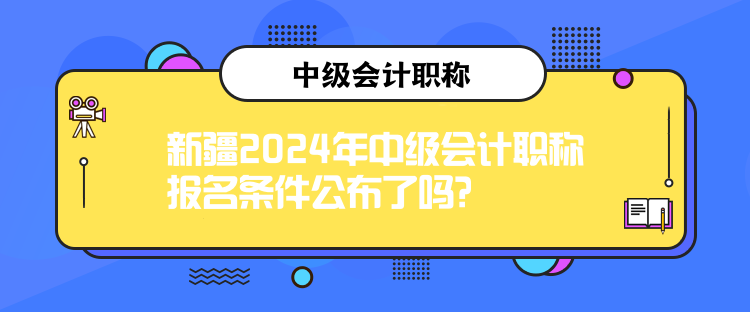 新疆2024年中級會計職稱報名條件公布了嗎？
