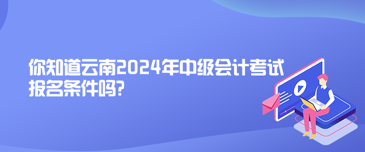 你知道云南2024年中級會計考試報名條件嗎？