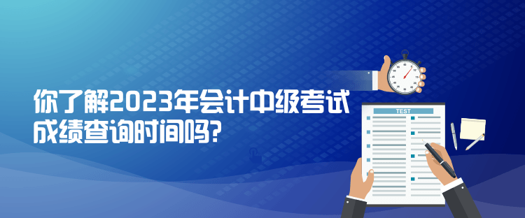 你了解2023年會計中級考試成績查詢時間嗎？