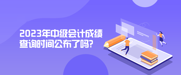 2023年中級會計成績查詢時間公布了嗎？是什么時候？