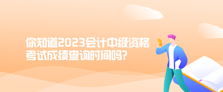 你知道2023會計中級資格考試成績查詢時間嗎？