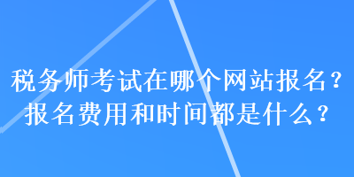 稅務師考試在哪個網站報名？報名費用和時間都是什么？