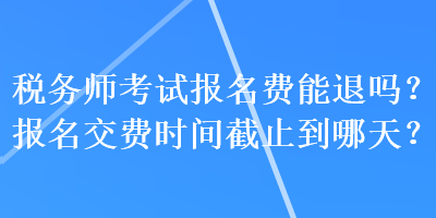 稅務師考試報名費能退嗎？報名交費時間截止到哪天？