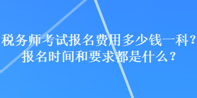稅務師考試報名費用多少錢一科？報名時間和要求都是什么？