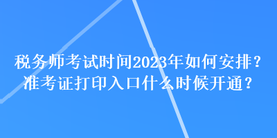 稅務師考試時間2023年如何安排？準考證打印入口什么時候開通？