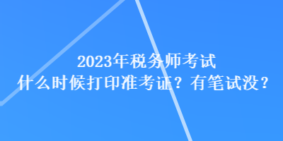 2023年稅務師考試什么時候打印準考證？有筆試沒？