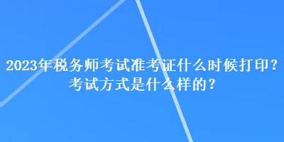 2023年稅務師考試準考證什么時候打印？考試方式是什么樣的？