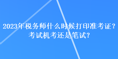 2023年稅務師什么時候打印準考證？考試機考還是筆試？