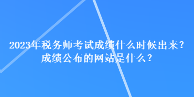 2023年稅務(wù)師考試成績(jī)什么時(shí)候出來？成績(jī)公布的網(wǎng)站是什么？