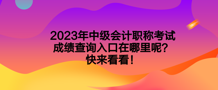 2023年中級會計職稱考試成績查詢入口在哪里呢？快來看看！