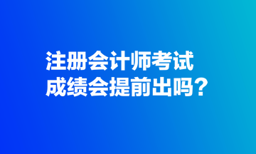 注冊會計師考試成績會提前出嗎？