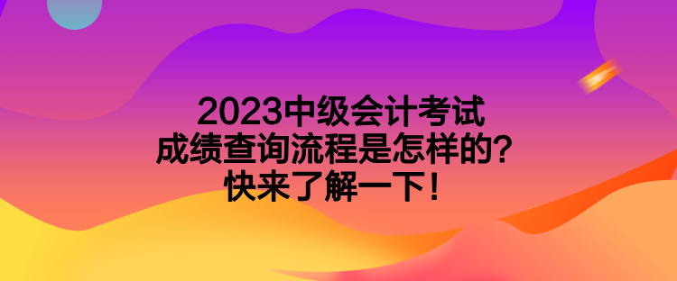 2023中級會計考試成績查詢流程是怎樣的？快來了解一下！