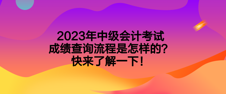 2023年中級會計考試成績查詢流程是怎樣的？快來了解一下！