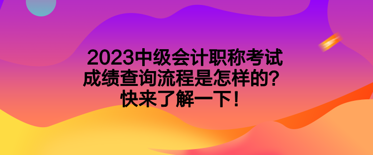 2023中級會計職稱考試成績查詢流程是怎樣的？快來了解一下！