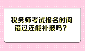 稅務師考試報名時間錯過還能補報嗎？