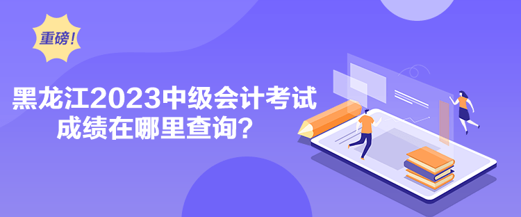 黑龍江2023中級會計考試成績在哪里查詢？