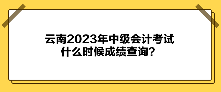 云南2023年中級(jí)會(huì)計(jì)考試什么時(shí)候成績查詢？