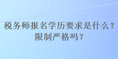 稅務師報名學歷要求是什么？限制嚴格嗎？