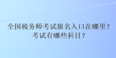 全國稅務師考試報名入口在哪里？考試有哪些科目？