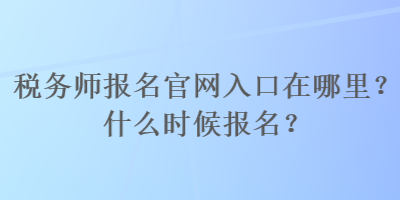 稅務師報名官網入口在哪里？什么時候報名？