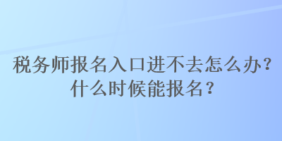 稅務(wù)師報名入口進(jìn)不去怎么辦？什么時候能報名？