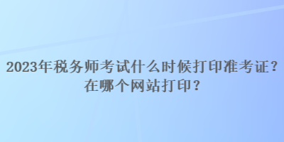 2023年稅務師考試什么時候打印準考證？在哪個網站打??？