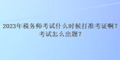 2023年稅務師考試什么時候打準考證啊？考試怎么出題？
