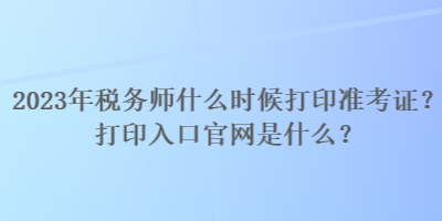 2023年稅務師什么時候打印準考證？打印入口官網是什么？