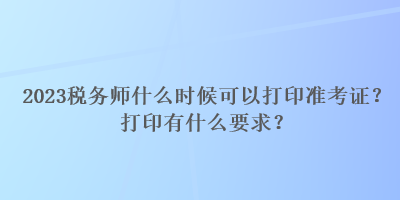 2023稅務(wù)師什么時(shí)候可以打印準(zhǔn)考證？打印有什么要求？