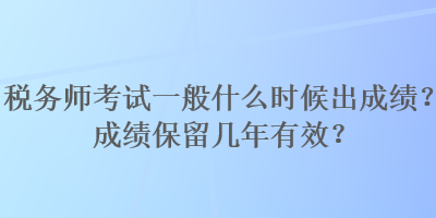 稅務師考試一般什么時候出成績？成績保留幾年有效？