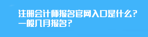 注冊會計師報名官網入口是什么？一般幾月報名？