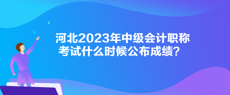 河北2023年中級會計職稱考試什么時候公布成績？