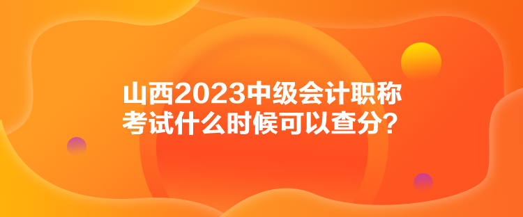 山西2023中級會計職稱考試什么時候可以查分？