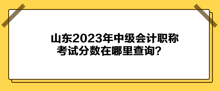 山東2023年中級會計職稱考試分數在哪里查詢？