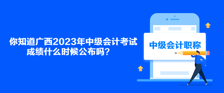 你知道廣西2023年中級會計考試成績什么時候公布嗎？