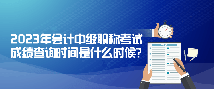 2023年會計中級職稱考試成績查詢時間是什么時候？