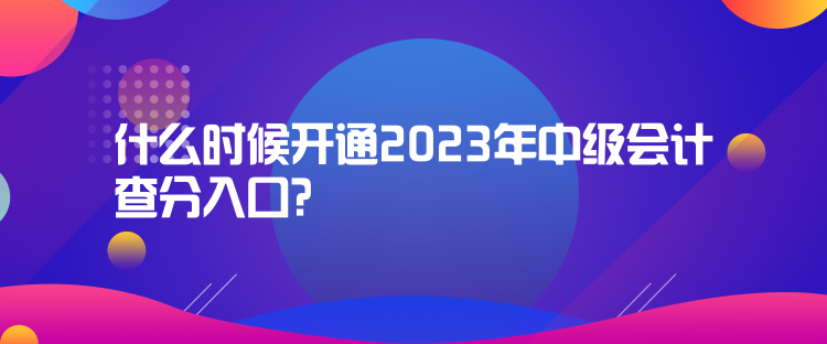 什么時(shí)候開通2023年中級會(huì)計(jì)查分入口？