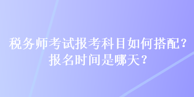 稅務(wù)師考試報(bào)考科目如何搭配？報(bào)名時(shí)間是哪天？