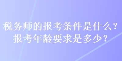 稅務師的報考條件是什么？報考年齡要求是多少？