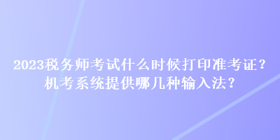 2023稅務(wù)師考試什么時候打印準(zhǔn)考證？機考系統(tǒng)提供哪幾種輸入法？