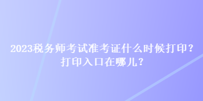 2023稅務(wù)師考試準(zhǔn)考證什么時(shí)候打印？打印入口在哪兒？
