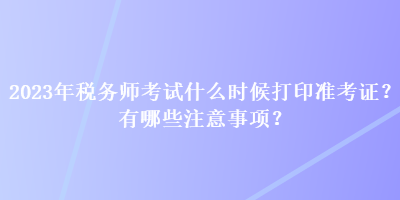 2023年稅務(wù)師考試什么時(shí)候打印準(zhǔn)考證？有哪些注意事項(xiàng)？