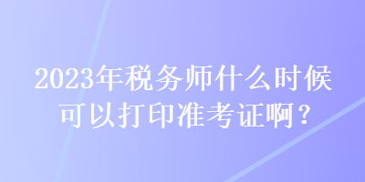 2023年稅務師什么時候可以打印準考證啊？
