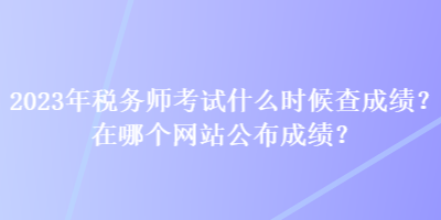 2023年稅務師考試什么時候查成績？在哪個網站公布成績？