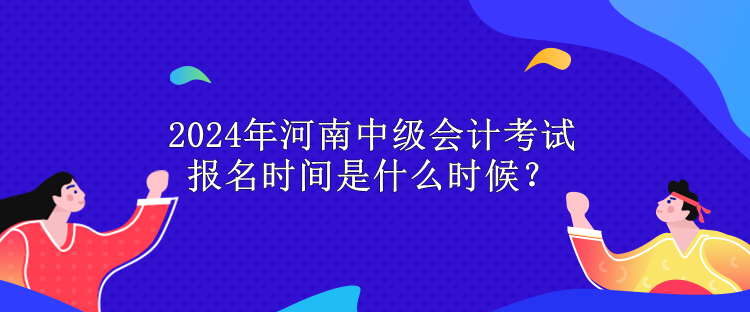 2024年河南中級會計考試報名時間是什么時候？